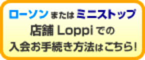 ローソンまたはミニストップ店舗Loppiでの入会お手続きはこちら！